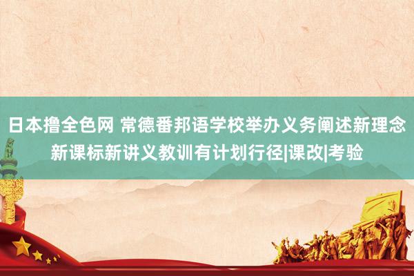 日本撸全色网 常德番邦语学校举办义务阐述新理念新课标新讲义教训有计划行径|课改|考验