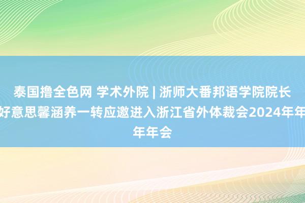 泰国撸全色网 学术外院 | 浙师大番邦语学院院长胡好意思馨涵养一转应邀进入浙江省外体裁会2024年年会