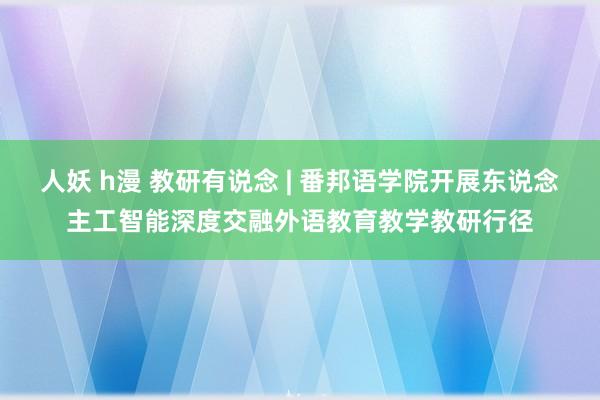 人妖 h漫 教研有说念 | 番邦语学院开展东说念主工智能深度交融外语教育教学教研行径