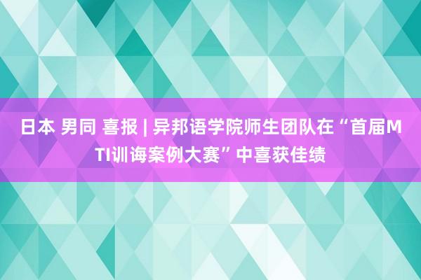 日本 男同 喜报 | 异邦语学院师生团队在“首届MTI训诲案例大赛”中喜获佳绩