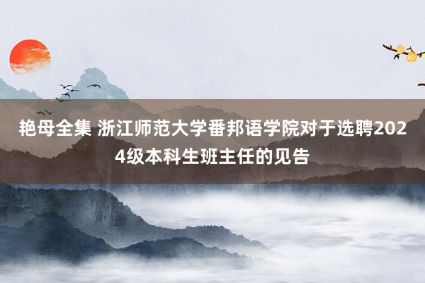 艳母全集 浙江师范大学番邦语学院对于选聘2024级本科生班主任的见告