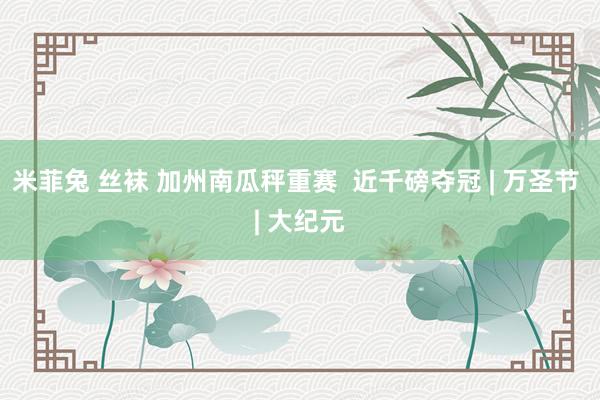 米菲兔 丝袜 加州南瓜秤重赛  近千磅夺冠 | 万圣节 | 大纪元