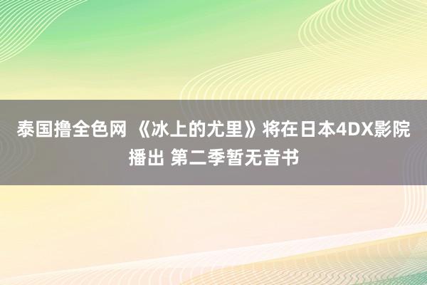 泰国撸全色网 《冰上的尤里》将在日本4DX影院播出 第二季暂无音书